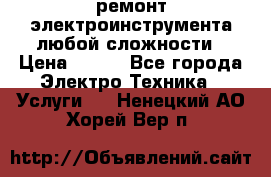 ремонт электроинструмента любой сложности › Цена ­ 100 - Все города Электро-Техника » Услуги   . Ненецкий АО,Хорей-Вер п.